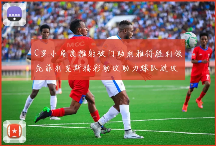 C罗小角度推射破门助利雅得胜利领先菲利克斯精彩助攻助力球队进攻