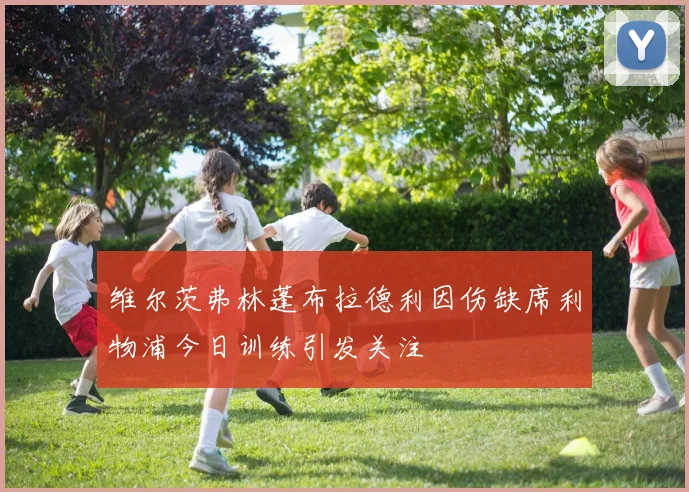 维尔茨弗林蓬布拉德利因伤缺席利物浦今日训练引发关注