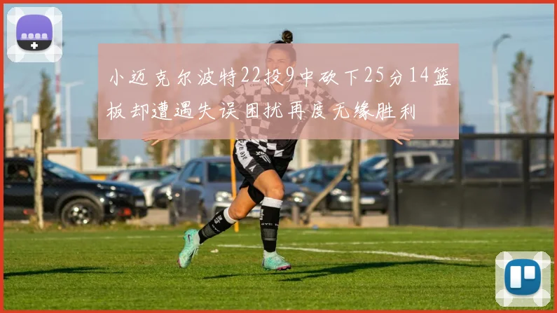 小迈克尔波特22投9中砍下25分14篮板却遭遇失误困扰再度无缘胜利