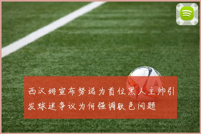 西汉姆宣布努诺为首位黑人主帅引发球迷争议为何强调肤色问题