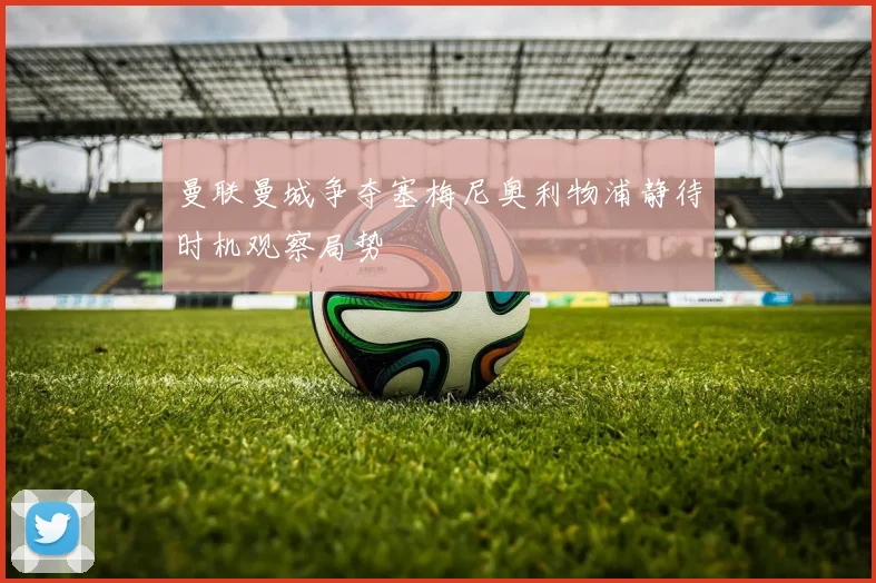 曼联曼城争夺塞梅尼奥利物浦静待时机观察局势
