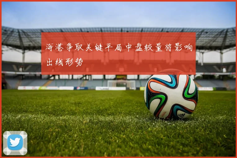 海港争取关键平局中盘较量将影响出线形势