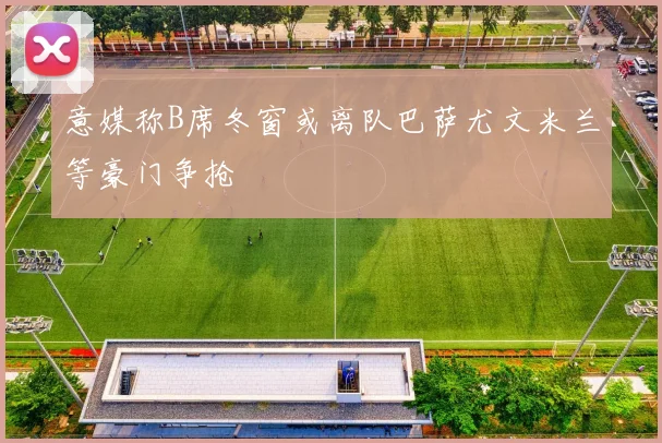 意媒称B席冬窗或离队巴萨尤文米兰等豪门争抢