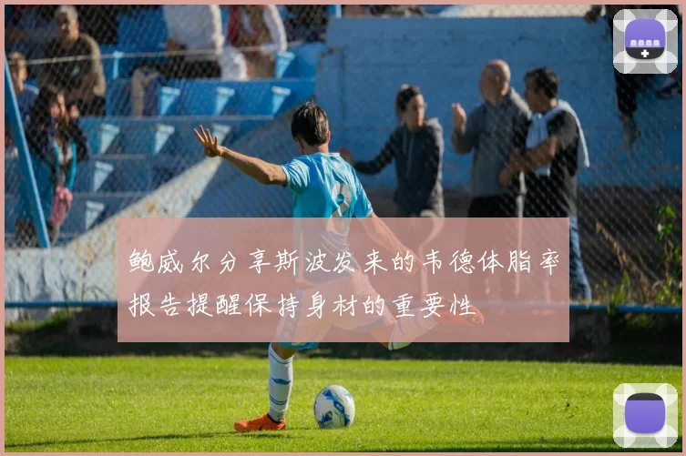 鲍威尔分享斯波发来的韦德体脂率报告提醒保持身材的重要性