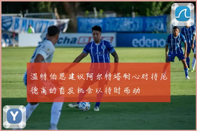 温特伯恩建议阿尔特塔耐心对待厄德高的首发机会以待时而动
