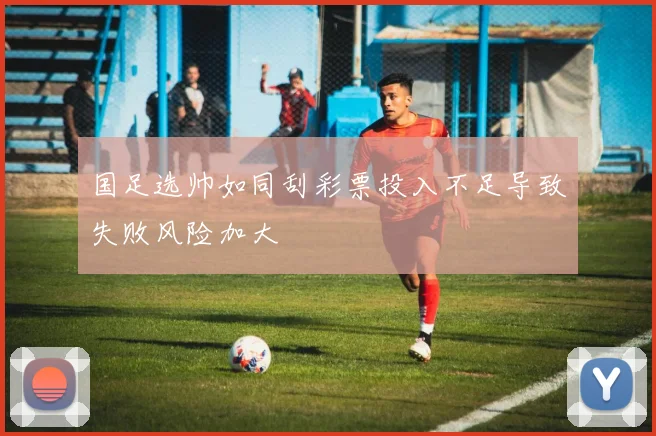 国足选帅如同刮彩票投入不足导致失败风险加大