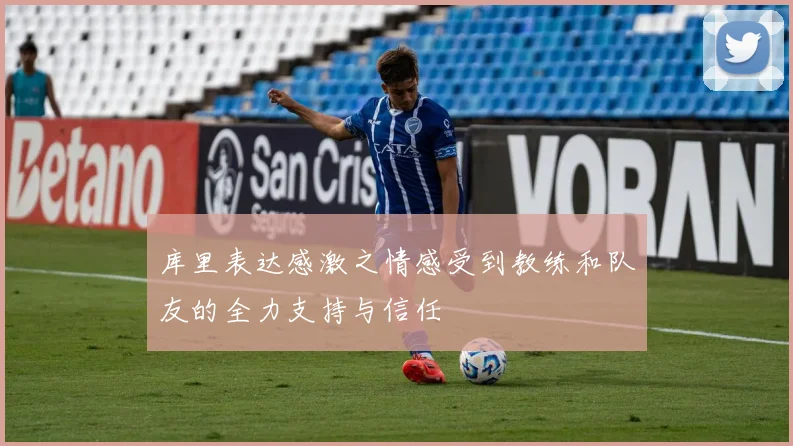 库里表达感激之情感受到教练和队友的全力支持与信任