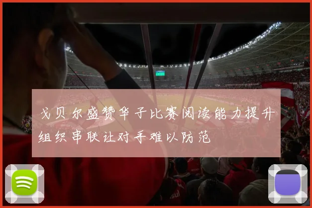 戈贝尔盛赞华子比赛阅读能力提升组织串联让对手难以防范
