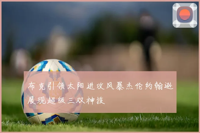 布克引领太阳进攻风暴杰伦约翰逊展现超级三双神技