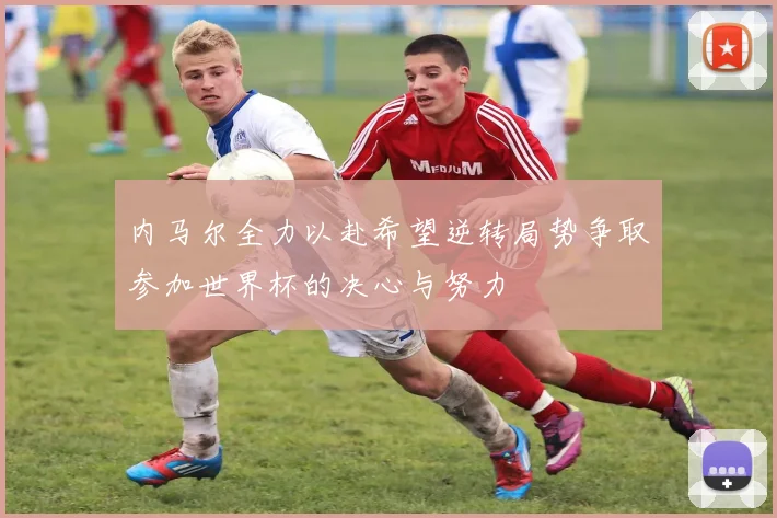 内马尔全力以赴希望逆转局势争取参加世界杯的决心与努力