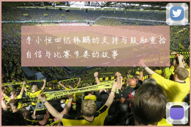 李小恒回忆韩鹏的支持与鼓励重拾自信与比赛节奏的故事