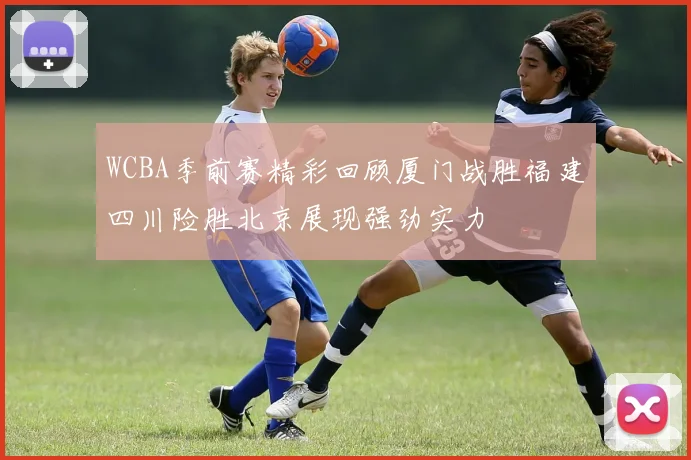 WCBA季前赛精彩回顾厦门战胜福建四川险胜北京展现强劲实力