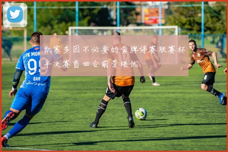 凯塞多因不必要的黄牌停赛联赛杯半决赛首回合前景堪忧