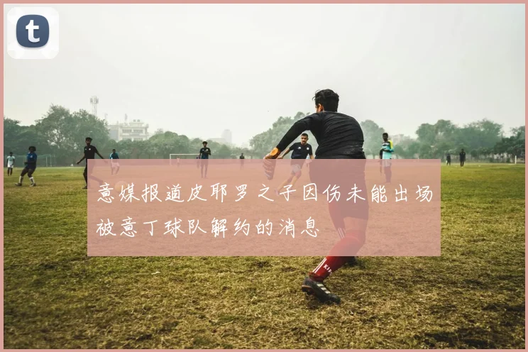 意媒报道皮耶罗之子因伤未能出场被意丁球队解约的消息