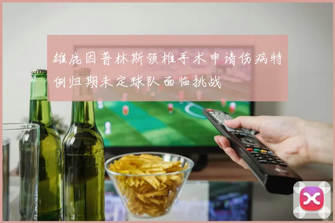 雄鹿因普林斯颈椎手术申请伤病特例归期未定球队面临挑战