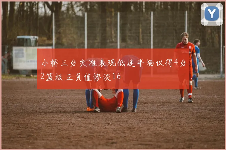 小桥三分失准表现低迷半场仅得4分2篮板正负值惨淡16