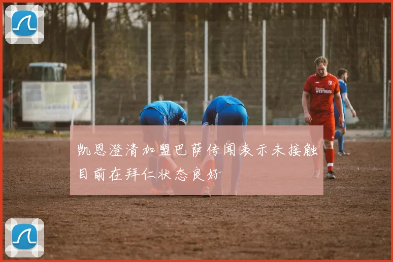 凯恩澄清加盟巴萨传闻表示未接触目前在拜仁状态良好