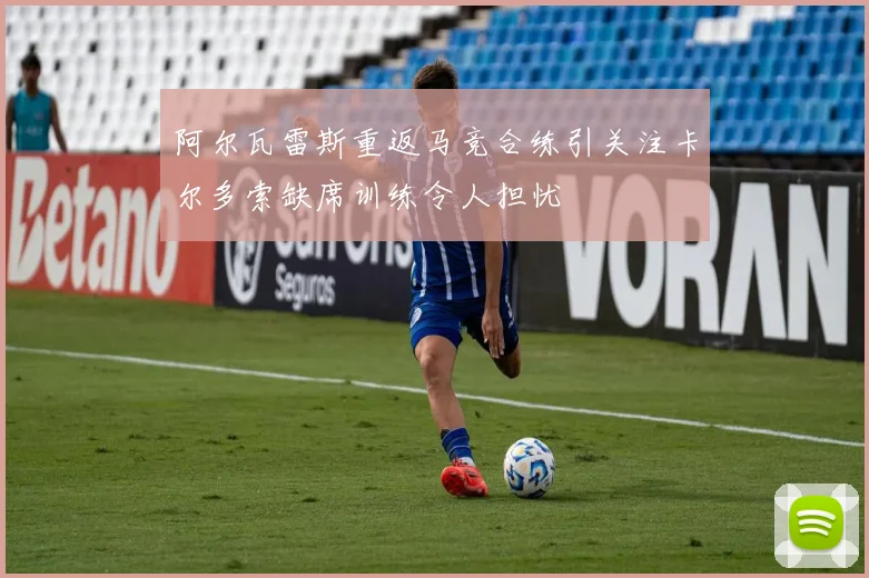 阿尔瓦雷斯重返马竞合练引关注卡尔多索缺席训练令人担忧