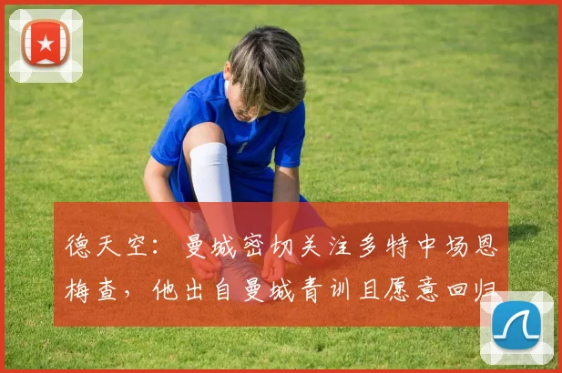 德天空：曼城密切关注多特中场恩梅查，他出自曼城青训且愿意回归