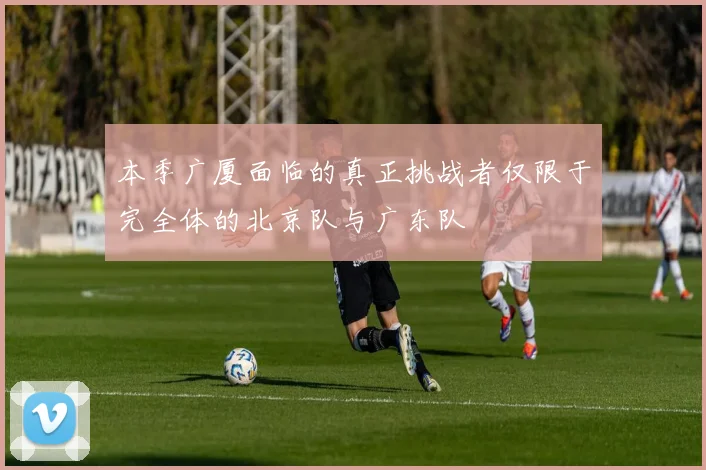 本季广厦面临的真正挑战者仅限于完全体的北京队与广东队