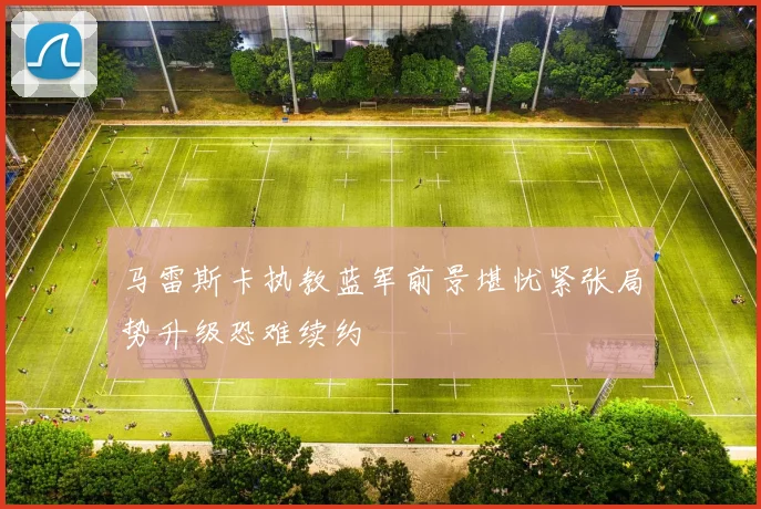 马雷斯卡执教蓝军前景堪忧紧张局势升级恐难续约