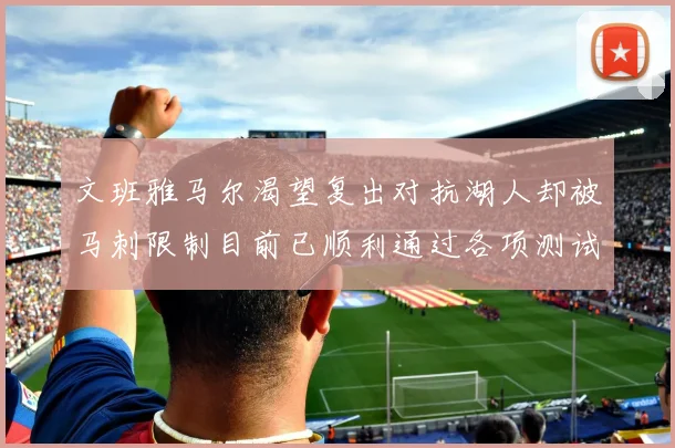 文班雅马尔渴望复出对抗湖人却被马刺限制目前已顺利通过各项测试