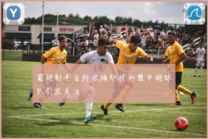 葡超射手吉列尔梅即将加盟中超球队引发关注