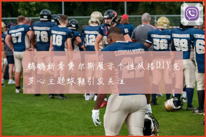 鹈鹕新秀费尔斯展示个性风格DIY克罗心主题球鞋引发关注
