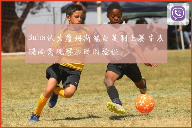 Buha认为詹姆斯能否复制上赛季表现尚需观察和时间验证