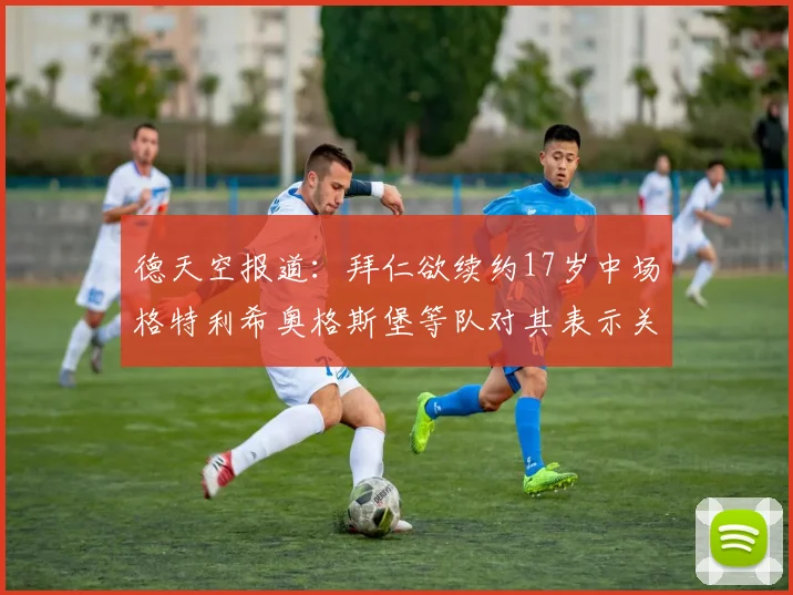 德天空报道：拜仁欲续约17岁中场格特利希奥格斯堡等队对其表示关注