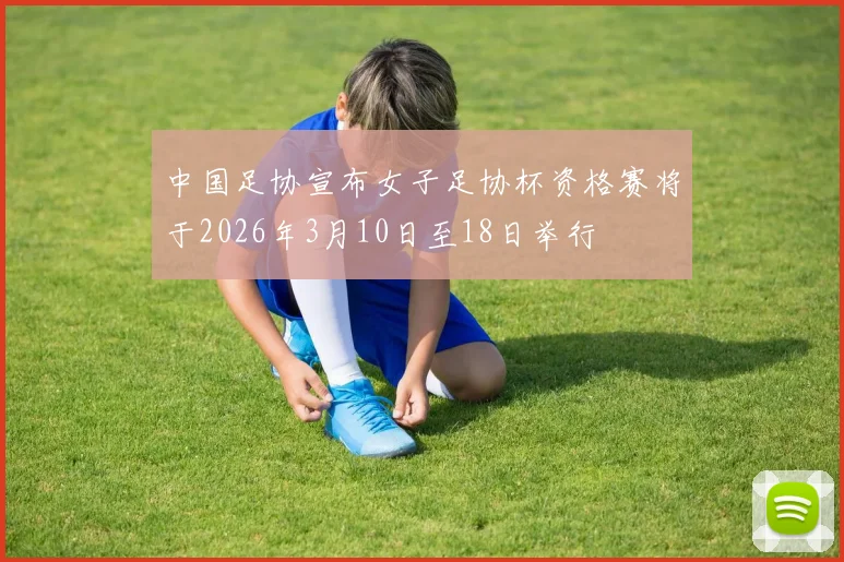 中国足协宣布女子足协杯资格赛将于2026年3月10日至18日举行