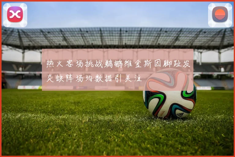 热火客场挑战鹈鹕维金斯因脚趾发炎缺阵场均数据引关注