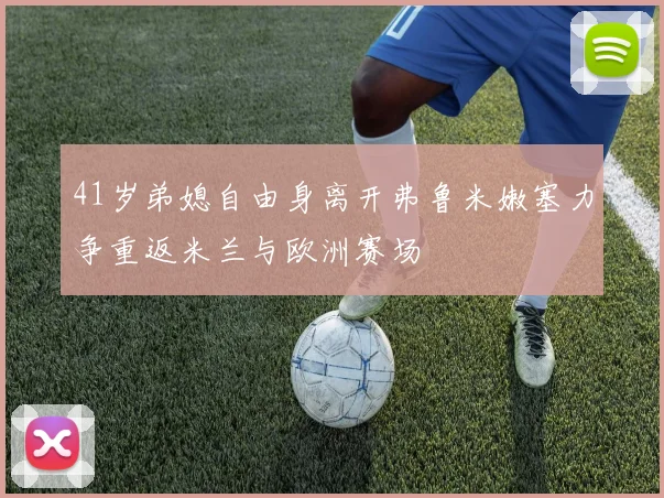 41岁弟媳自由身离开弗鲁米嫩塞力争重返米兰与欧洲赛场