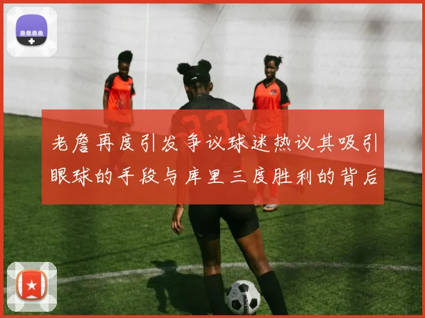 老詹再度引发争议球迷热议其吸引眼球的手段与库里三度胜利的背后原因