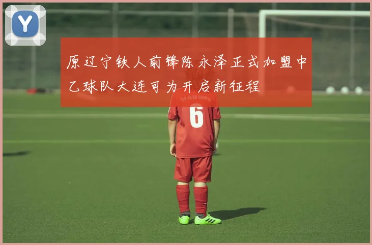 原辽宁铁人前锋陈永泽正式加盟中乙球队大连可为开启新征程