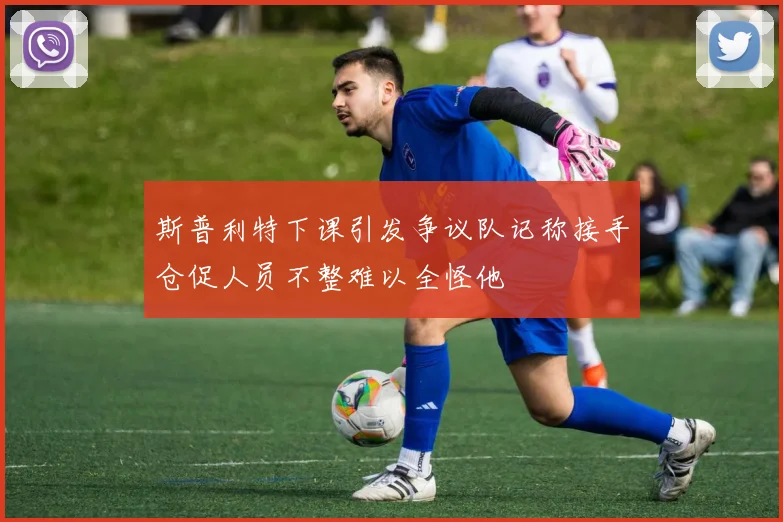 斯普利特下课引发争议队记称接手仓促人员不整难以全怪他