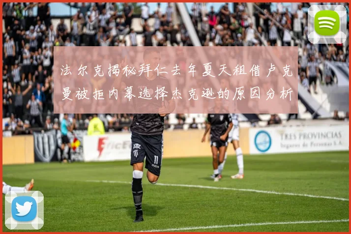 法尔克揭秘拜仁去年夏天租借卢克曼被拒内幕选择杰克逊的原因分析