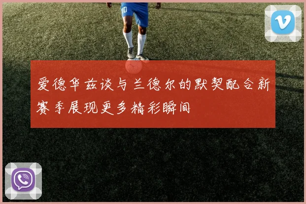 爱德华兹谈与兰德尔的默契配合新赛季展现更多精彩瞬间