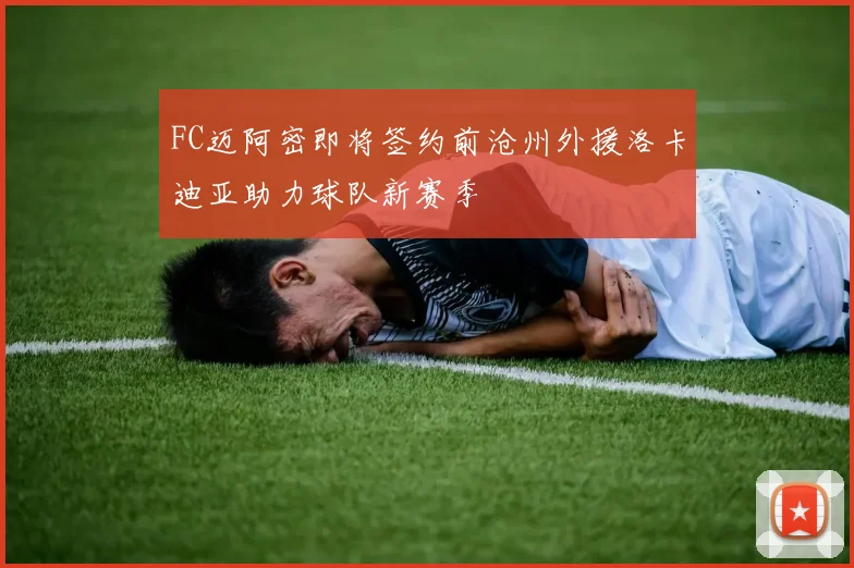 FC迈阿密即将签约前沧州外援洛卡迪亚助力球队新赛季