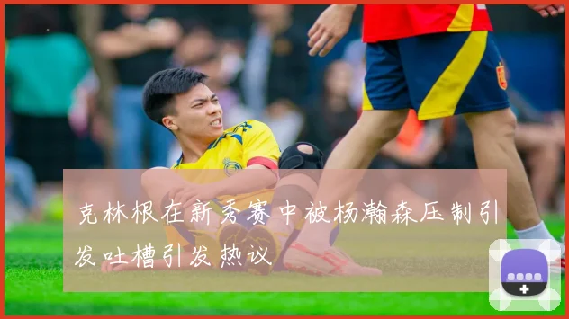 克林根在新秀赛中被杨瀚森压制引发吐槽引发热议