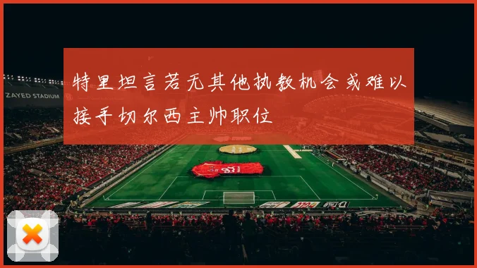 特里坦言若无其他执教机会或难以接手切尔西主帅职位