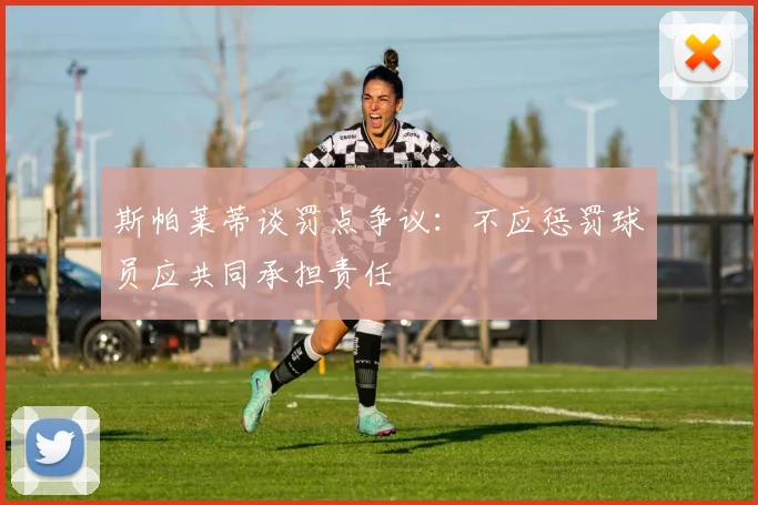 斯帕莱蒂谈罚点争议：不应惩罚球员应共同承担责任