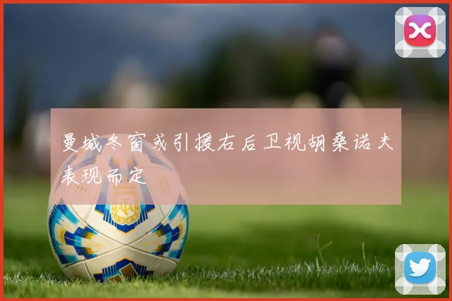 曼城冬窗或引援右后卫视胡桑诺夫表现而定