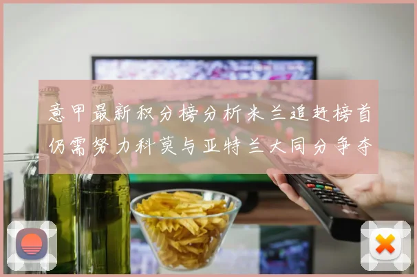 意甲最新积分榜分析米兰追赶榜首仍需努力科莫与亚特兰大同分争夺前列