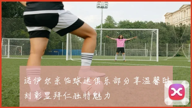 诺伊尔亲临球迷俱乐部分享温馨时刻彰显拜仁独特魅力