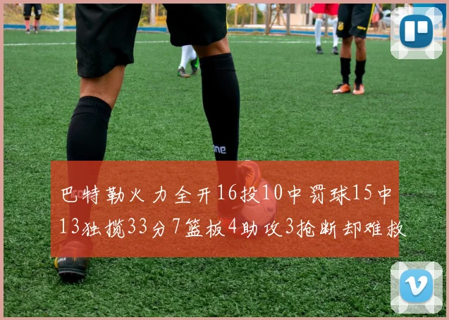巴特勒火力全开16投10中罚球15中13独揽33分7篮板4助攻3抢断却难救球队