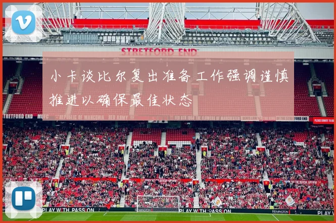 小卡谈比尔复出准备工作强调谨慎推进以确保最佳状态