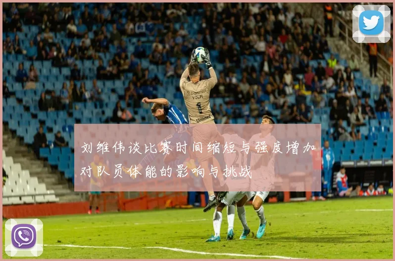 刘维伟谈比赛时间缩短与强度增加对队员体能的影响与挑战