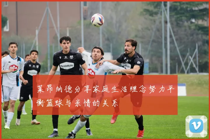 莱昂纳德分享家庭生活理念努力平衡篮球与亲情的关系