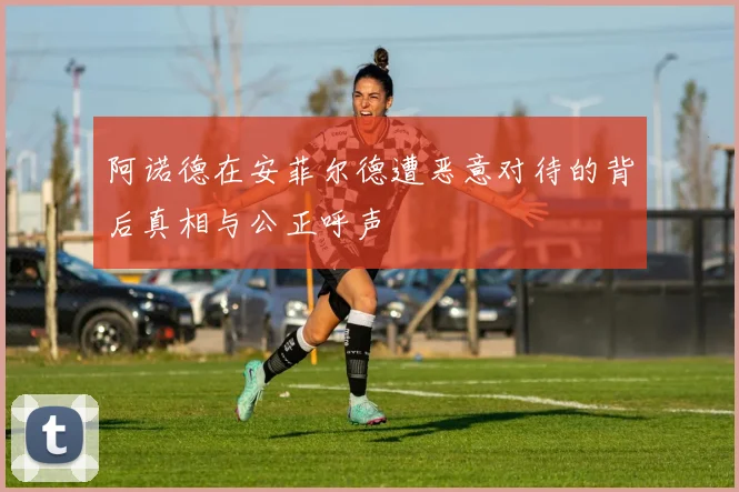 阿诺德在安菲尔德遭恶意对待的背后真相与公正呼声